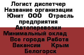 Логист-диспетчер › Название организации ­ Юнит, ООО › Отрасль предприятия ­ Автоперевозки › Минимальный оклад ­ 1 - Все города Работа » Вакансии   . Крым,Белогорск